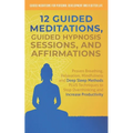 12 Guided Meditations, Hypnosis Sessions and Affirmations: Proven Breathing, Relaxation, Mindfulness and Deep Sleep Methods PLUS Techniques to Stop Ov - Paperback